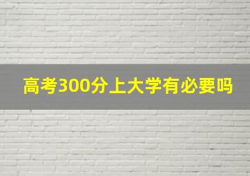 高考300分上大学有必要吗