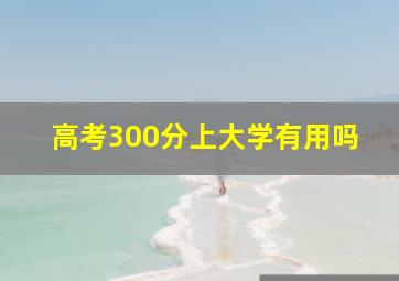 高考300分上大学有用吗