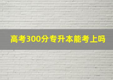 高考300分专升本能考上吗