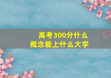 高考300分什么概念能上什么大学