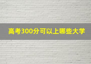 高考300分可以上哪些大学