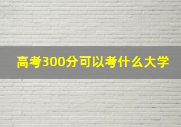 高考300分可以考什么大学