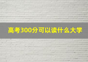 高考300分可以读什么大学