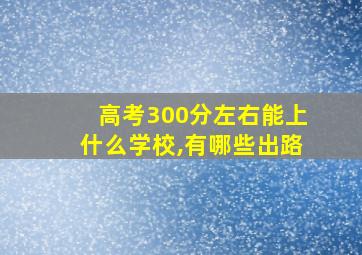 高考300分左右能上什么学校,有哪些出路