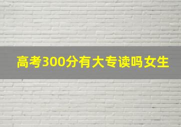 高考300分有大专读吗女生