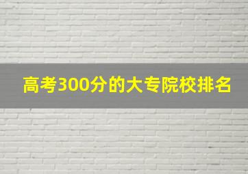 高考300分的大专院校排名