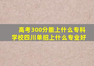 高考300分能上什么专科学校四川单招上什么专业好