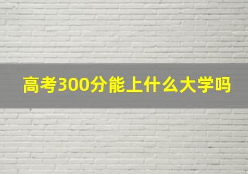 高考300分能上什么大学吗