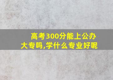 高考300分能上公办大专吗,学什么专业好呢