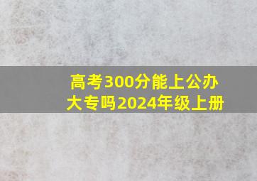 高考300分能上公办大专吗2024年级上册