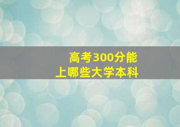 高考300分能上哪些大学本科