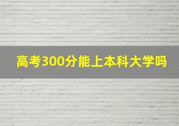 高考300分能上本科大学吗