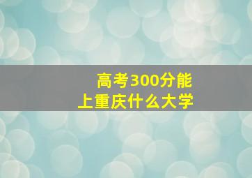 高考300分能上重庆什么大学