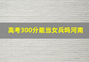 高考300分能当女兵吗河南