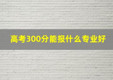 高考300分能报什么专业好