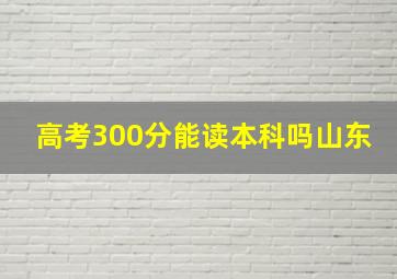 高考300分能读本科吗山东