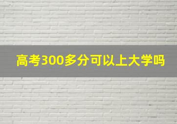 高考300多分可以上大学吗