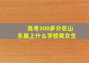 高考300多分在山东能上什么学校呢女生