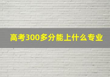 高考300多分能上什么专业