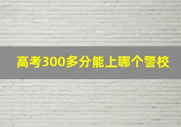 高考300多分能上哪个警校