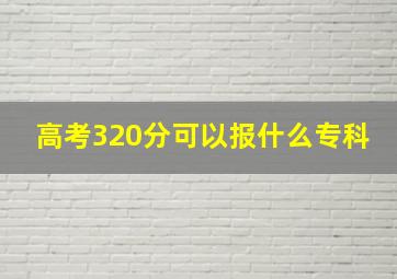 高考320分可以报什么专科