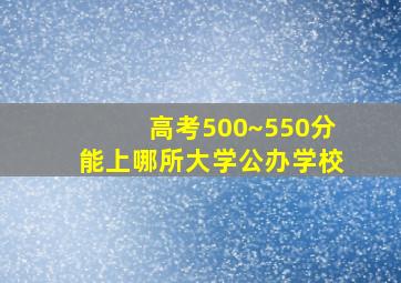 高考500~550分能上哪所大学公办学校