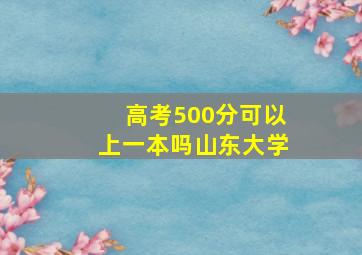 高考500分可以上一本吗山东大学