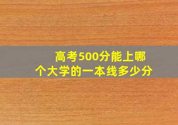 高考500分能上哪个大学的一本线多少分