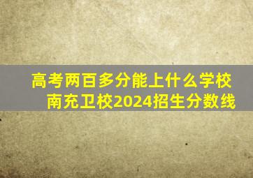 高考两百多分能上什么学校南充卫校2024招生分数线