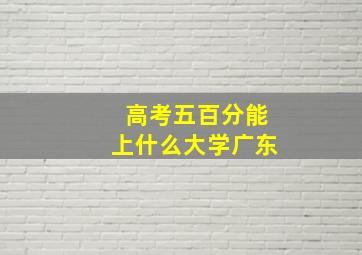 高考五百分能上什么大学广东