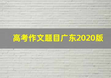 高考作文题目广东2020版