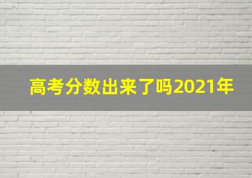 高考分数出来了吗2021年