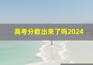 高考分数出来了吗2024