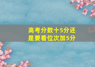 高考分数十5分还是要看位次加5分