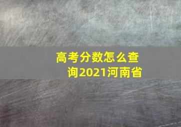 高考分数怎么查询2021河南省