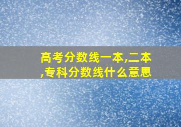 高考分数线一本,二本,专科分数线什么意思