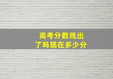 高考分数线出了吗现在多少分