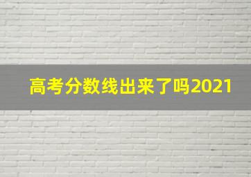 高考分数线出来了吗2021