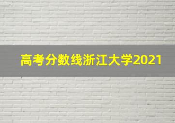 高考分数线浙江大学2021