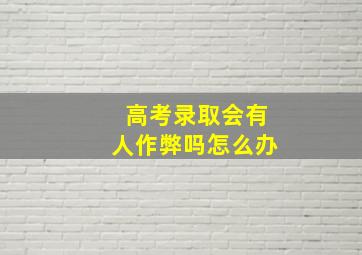 高考录取会有人作弊吗怎么办