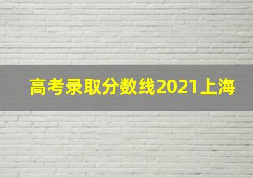 高考录取分数线2021上海