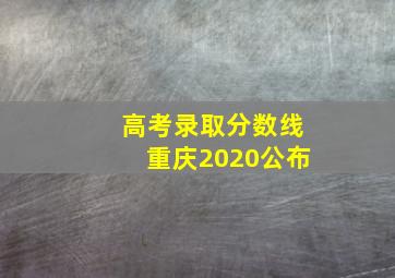 高考录取分数线重庆2020公布