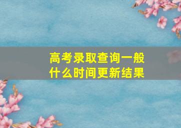 高考录取查询一般什么时间更新结果