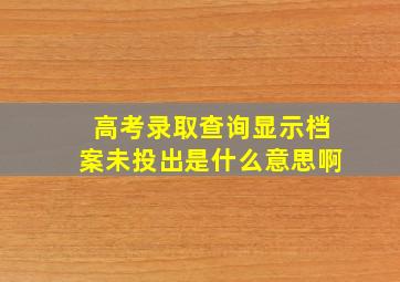 高考录取查询显示档案未投出是什么意思啊