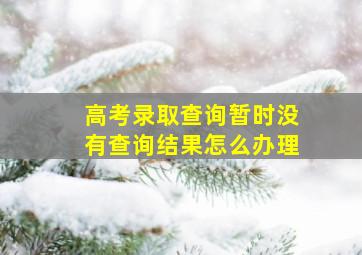 高考录取查询暂时没有查询结果怎么办理