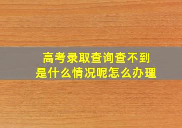 高考录取查询查不到是什么情况呢怎么办理