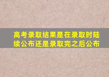 高考录取结果是在录取时陆续公布还是录取完之后公布