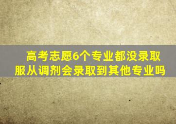 高考志愿6个专业都没录取服从调剂会录取到其他专业吗