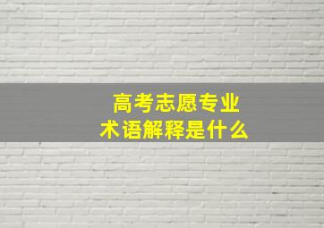 高考志愿专业术语解释是什么