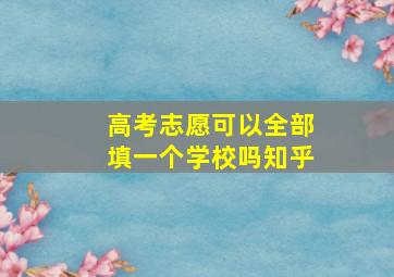 高考志愿可以全部填一个学校吗知乎